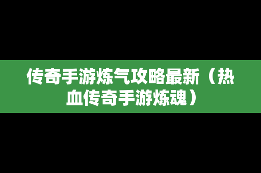 传奇手游炼气攻略最新（热血传奇手游炼魂）