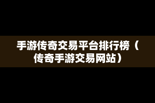 手游传奇交易平台排行榜（传奇手游交易网站）