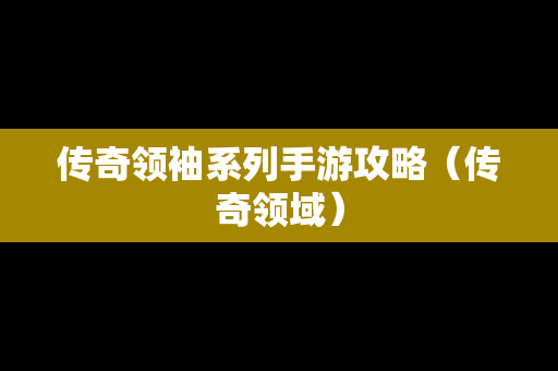 传奇领袖系列手游攻略（传奇领域）