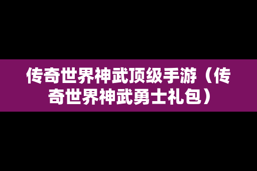 传奇世界神武顶级手游（传奇世界神武勇士礼包）