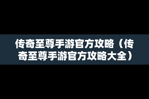 传奇至尊手游官方攻略（传奇至尊手游官方攻略大全）