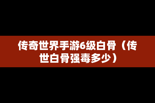 传奇世界手游6级白骨（传世白骨强毒多少）