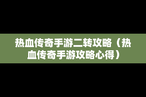 热血传奇手游二转攻略（热血传奇手游攻略心得）