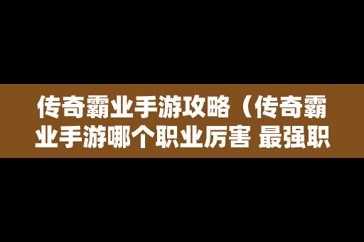 传奇霸业手游攻略（传奇霸业手游哪个职业厉害 最强职业推荐）