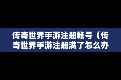 传奇世界手游注册帐号（传奇世界手游注册满了怎么办）