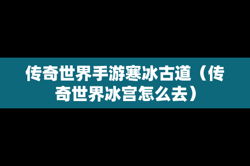 传奇世界手游寒冰古道（传奇世界冰宫怎么去）