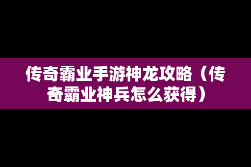 传奇霸业手游神龙攻略（传奇霸业神兵怎么获得）