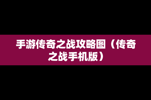 手游传奇之战攻略图（传奇之战手机版）