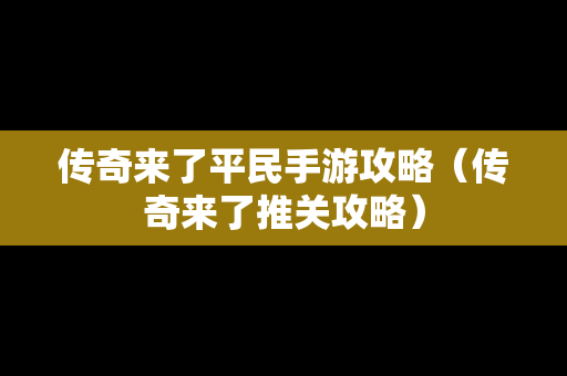 传奇来了平民手游攻略（传奇来了推关攻略）