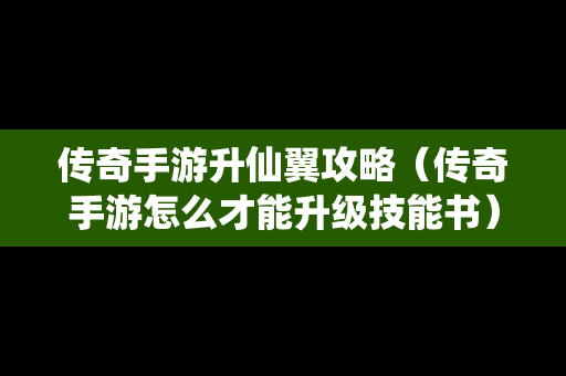 传奇手游升仙翼攻略（传奇手游怎么才能升级技能书）