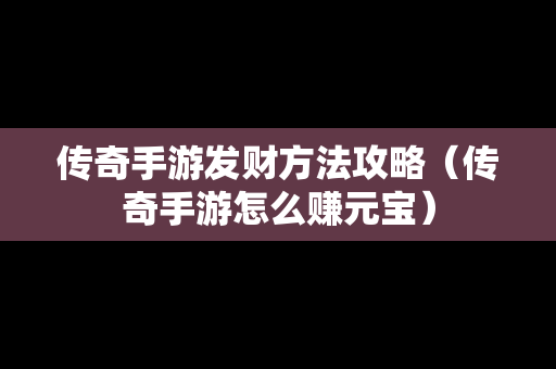 传奇手游发财方法攻略（传奇手游怎么赚元宝）