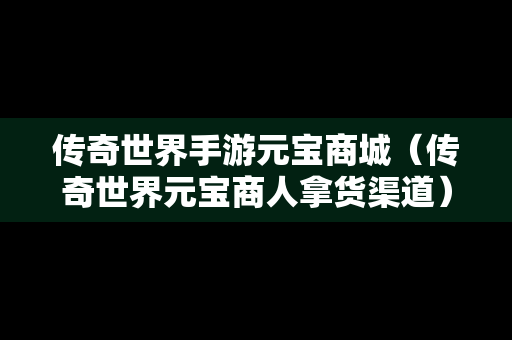 传奇世界手游元宝商城（传奇世界元宝商人拿货渠道）