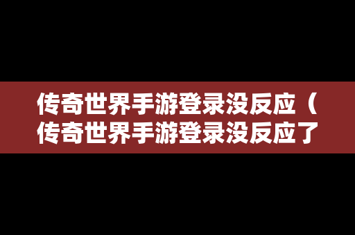 传奇世界手游登录没反应（传奇世界手游登录没反应了）