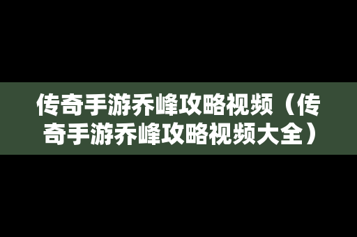 传奇手游乔峰攻略视频（传奇手游乔峰攻略视频大全）