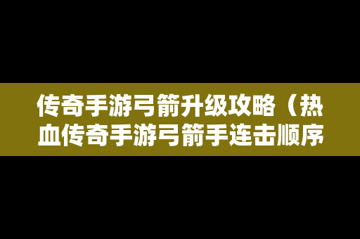 传奇手游弓箭升级攻略（热血传奇手游弓箭手连击顺序）