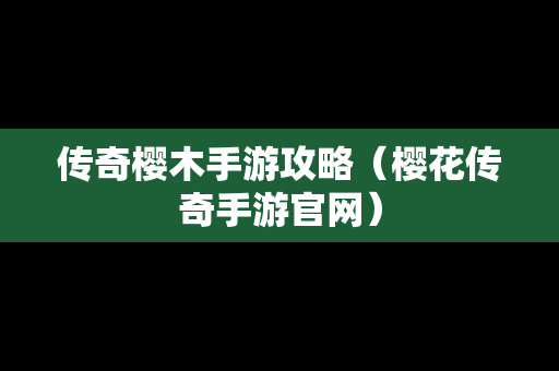 传奇樱木手游攻略（樱花传奇手游官网）