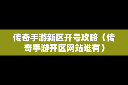 传奇手游新区开号攻略（传奇手游开区网站谁有）