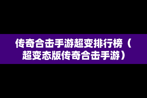 传奇合击手游超变排行榜（超变态版传奇合击手游）