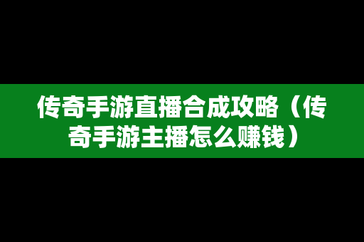 传奇手游直播合成攻略（传奇手游主播怎么赚钱）