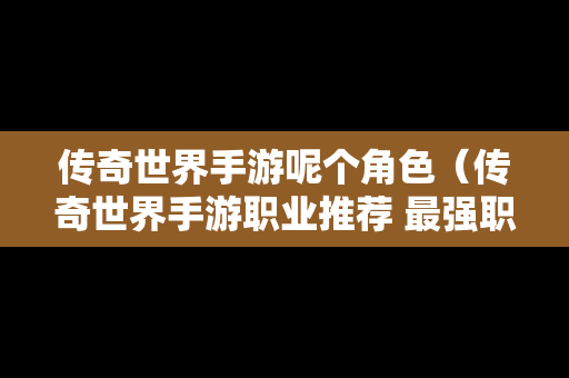 传奇世界手游呢个角色（传奇世界手游职业推荐 最强职业选择攻略）