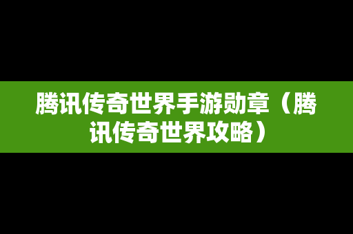 腾讯传奇世界手游勋章（腾讯传奇世界攻略）