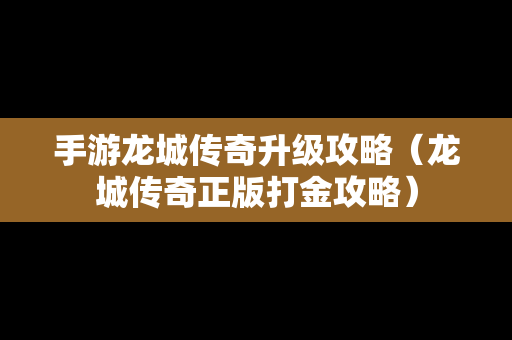 手游龙城传奇升级攻略（龙城传奇正版打金攻略）