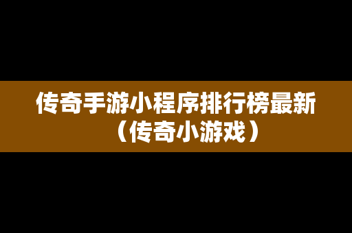 传奇手游小程序排行榜最新（传奇小游戏）