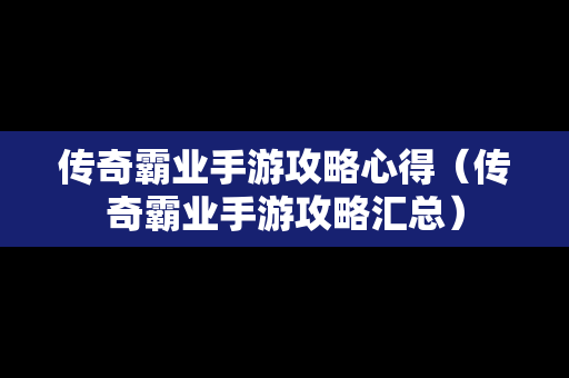 传奇霸业手游攻略心得（传奇霸业手游攻略汇总）