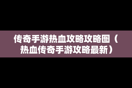 传奇手游热血攻略攻略图（热血传奇手游攻略最新）