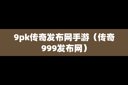 9pk传奇发布网手游（传奇999发布网）