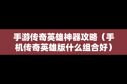 手游传奇英雄神器攻略（手机传奇英雄版什么组合好）