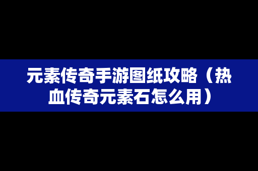 元素传奇手游图纸攻略（热血传奇元素石怎么用）