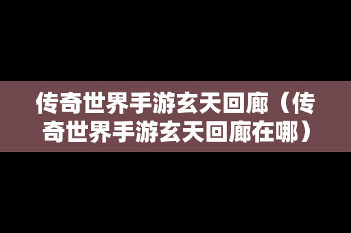 传奇世界手游玄天回廊（传奇世界手游玄天回廊在哪）