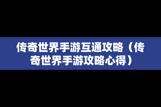 传奇世界手游互通攻略（传奇世界手游攻略心得）