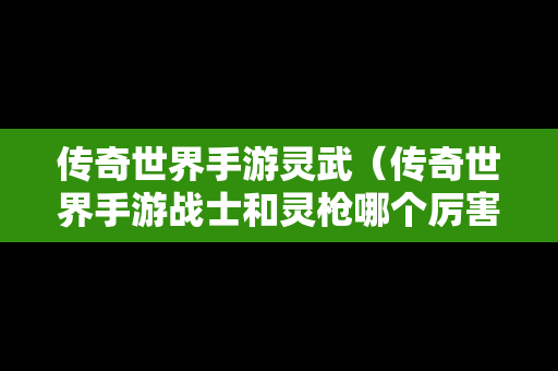 传奇世界手游灵武（传奇世界手游战士和灵枪哪个厉害）