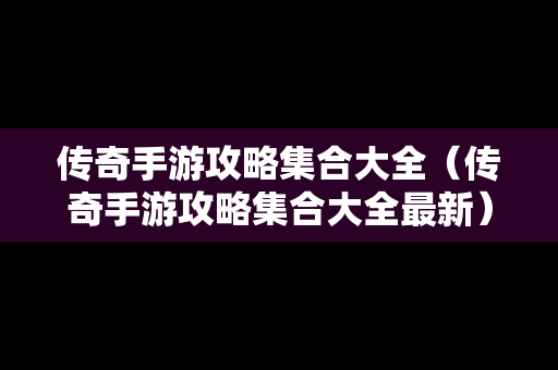 传奇手游攻略**大全（传奇手游攻略**大全最新）