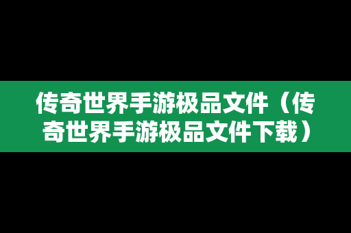 传奇世界手游极品文件（传奇世界手游极品文件下载）