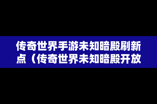 传奇世界手游未知暗殿刷新点（传奇世界未知暗殿开放时间）