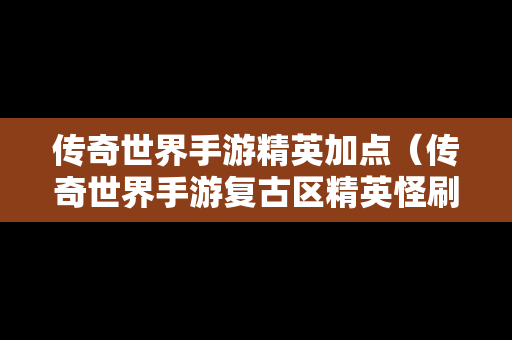 传奇世界手游精英加点（传奇世界手游复古区精英怪刷新数量）