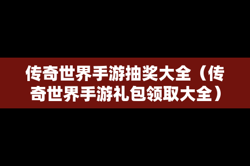 传奇世界手游抽奖大全（传奇世界手游礼包领取大全）