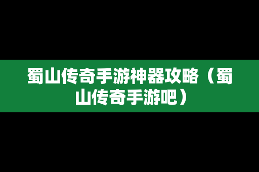 蜀山传奇手游神器攻略（蜀山传奇手游吧）