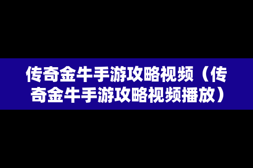 传奇金牛手游攻略视频（传奇金牛手游攻略视频播放）