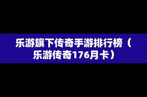 乐游旗下传奇手游排行榜（乐游传奇176月卡）