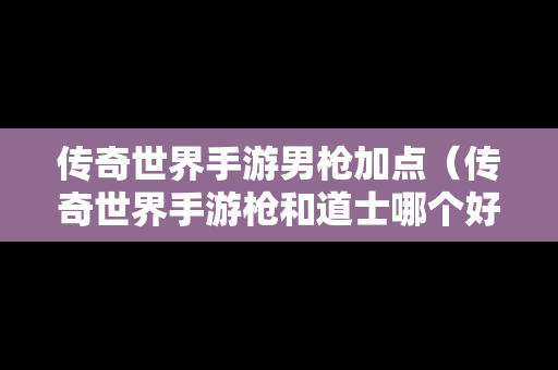 传奇世界手游男枪加点（传奇世界手游枪和道士哪个好）