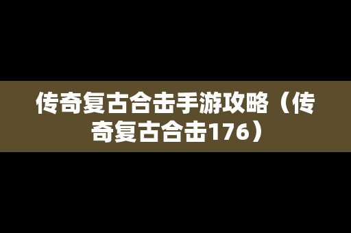 传奇复古合击手游攻略（传奇复古合击176）