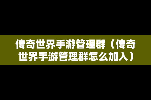 传奇世界手游管理群（传奇世界手游管理群怎么加入）