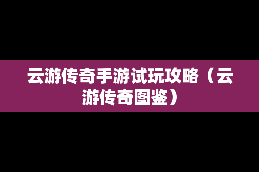 云游传奇手游试玩攻略（云游传奇图鉴）