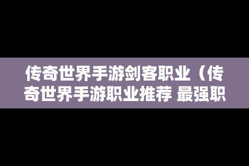 传奇世界手游剑客职业（传奇世界手游职业推荐 最强职业选择攻略）