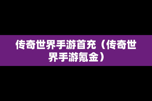 传奇世界手游首充（传奇世界手游氪金）