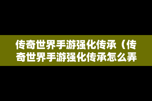 传奇世界手游强化传承（传奇世界手游强化传承怎么弄）